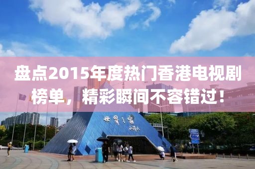 盘点2015年度热门香港电视剧榜单，精彩瞬间不容错过！