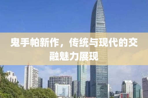 鬼手帕新作，传统与现代的交融魅力展现