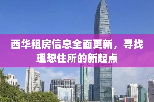 西华租房信息全面更新，寻找理想住所的新起点