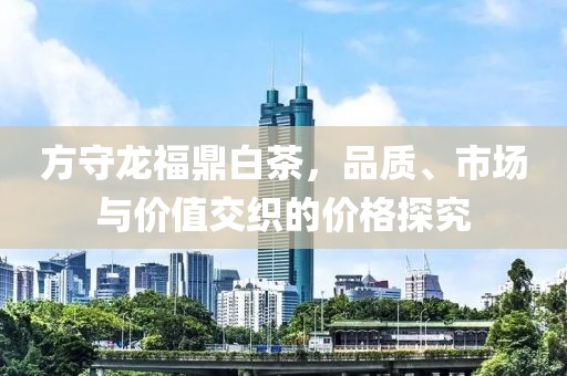 方守龙福鼎白茶，品质、市场与价值交织的价格探究