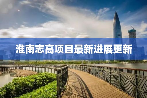 淮南志高项目最新进展更新