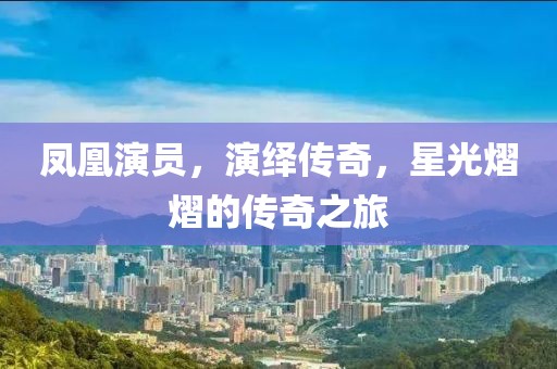 凤凰演员，演绎传奇，星光熠熠的传奇之旅