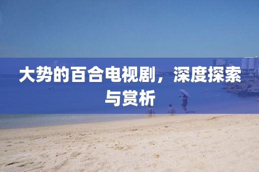 大势的百合电视剧，深度探索与赏析