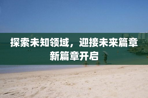 探索未知领域，迎接未来篇章新篇章开启