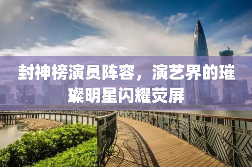 封神榜演员阵容，演艺界的璀璨明星闪耀荧屏
