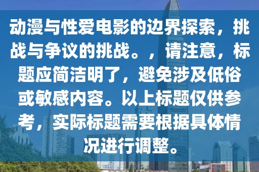 动漫与性爱电影的边界探索，挑战与争议的挑战。，请注意，标题应简洁明了，避免涉及低俗或敏感内容。以上标题仅供参考，实际标题需要根据具体情况进行调整。