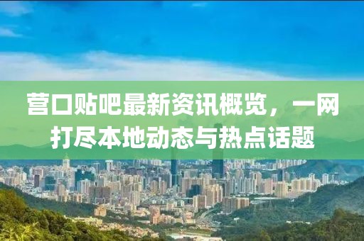营口贴吧最新资讯概览，一网打尽本地动态与热点话题