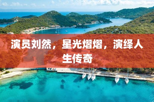 演员刘然，星光熠熠，演绎人生传奇