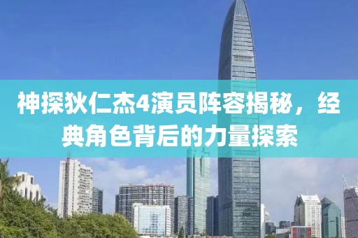 神探狄仁杰4演员阵容揭秘，经典角色背后的力量探索