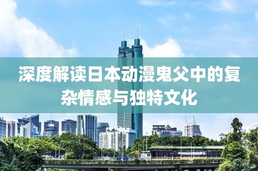 深度解读日本动漫鬼父中的复杂情感与独特文化