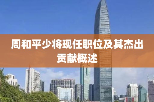 周和平少将现任职位及其杰出贡献概述