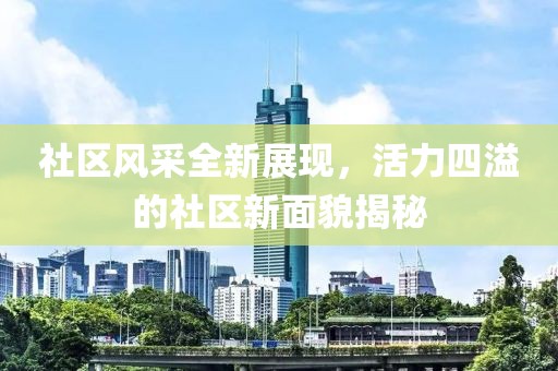 社区风采全新展现，活力四溢的社区新面貌揭秘