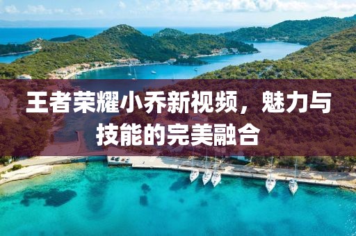 王者荣耀小乔新视频，魅力与技能的完美融合