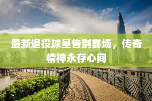 最新退役球星告别赛场，传奇精神永存心间