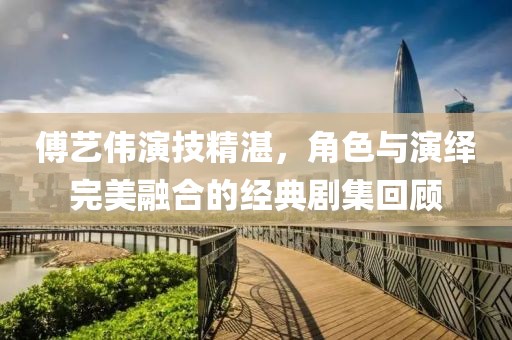 傅艺伟演技精湛，角色与演绎完美融合的经典剧集回顾