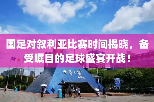 国足对叙利亚比赛时间揭晓，备受瞩目的足球盛宴开战！