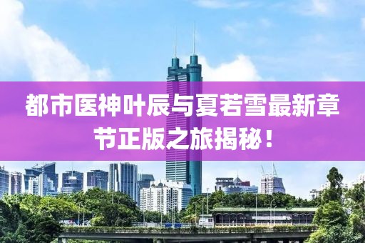 都市医神叶辰与夏若雪最新章节正版之旅揭秘！