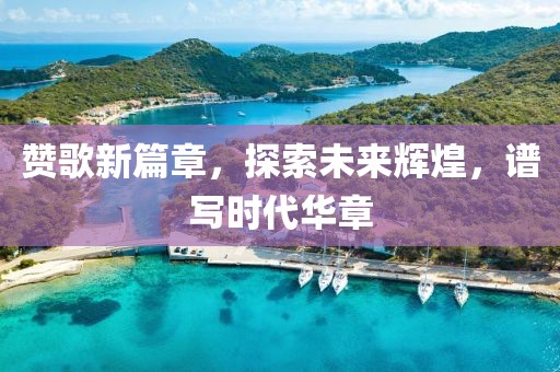 赞歌新篇章，探索未来辉煌，谱写时代华章