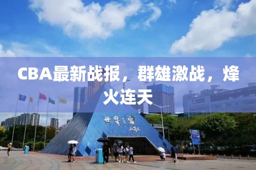 CBA最新战报，群雄激战，烽火连天