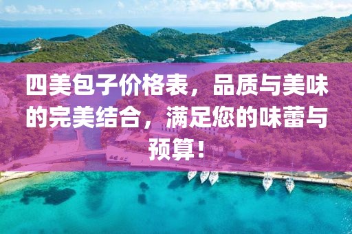 四美包子价格表，品质与美味的完美结合，满足您的味蕾与预算！
