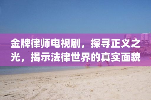 金牌律师电视剧，探寻正义之光，揭示法律世界的真实面貌