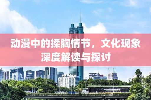 动漫中的揉胸情节，文化现象深度解读与探讨