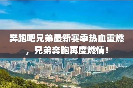 奔跑吧兄弟最新赛季热血重燃，兄弟奔跑再度燃情！