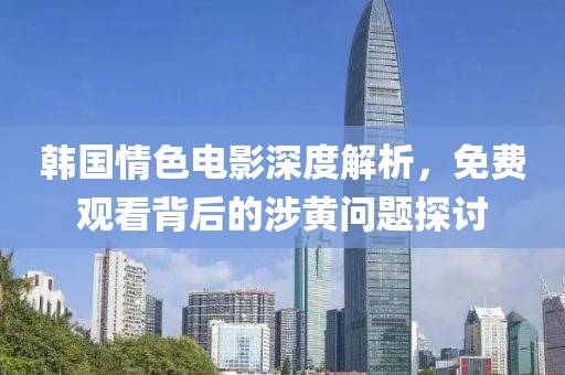 韩国情色电影深度解析，免费观看背后的涉黄问题探讨
