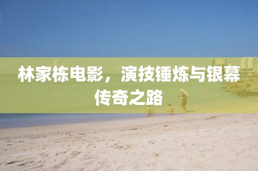 林家栋电影，演技锤炼与银幕传奇之路