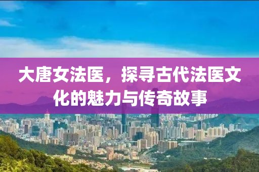 大唐女法医，探寻古代法医文化的魅力与传奇故事