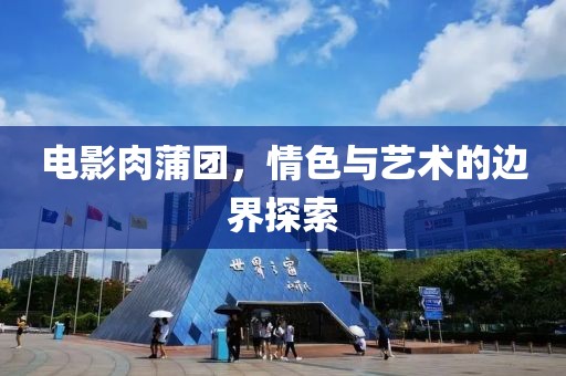电影肉蒲团，情色与艺术的边界探索