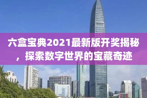 六盒宝典2021最新版开奖揭秘，探索数字世界的宝藏奇迹