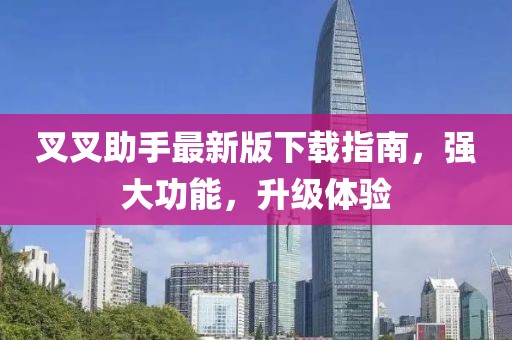 叉叉助手最新版下载指南，强大功能，升级体验