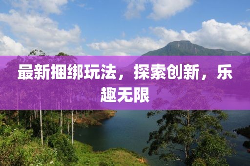 最新捆绑玩法，探索创新，乐趣无限