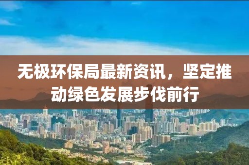 无极环保局最新资讯，坚定推动绿色发展步伐前行