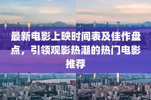 最新电影上映时间表及佳作盘点，引领观影热潮的热门电影推荐