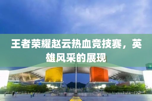 王者荣耀赵云热血竞技赛，英雄风采的展现