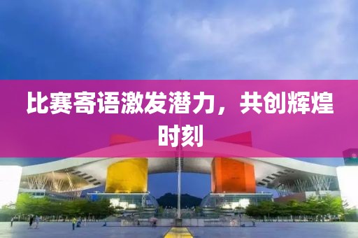 比赛寄语激发潜力，共创辉煌时刻