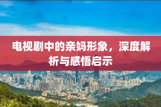 电视剧中的亲妈形象，深度解析与感悟启示
