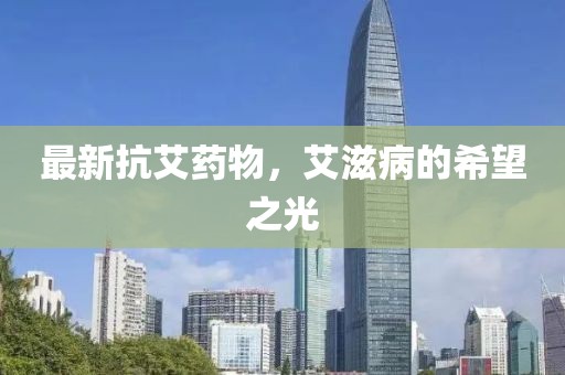 最新抗艾药物，艾滋病的希望之光