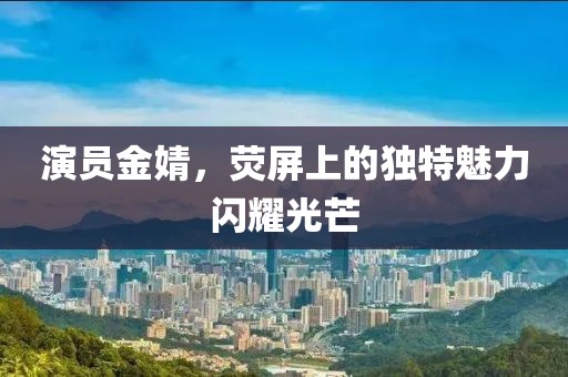 演员金婧，荧屏上的独特魅力闪耀光芒