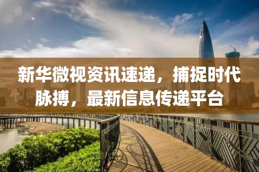 新华微视资讯速递，捕捉时代脉搏，最新信息传递平台