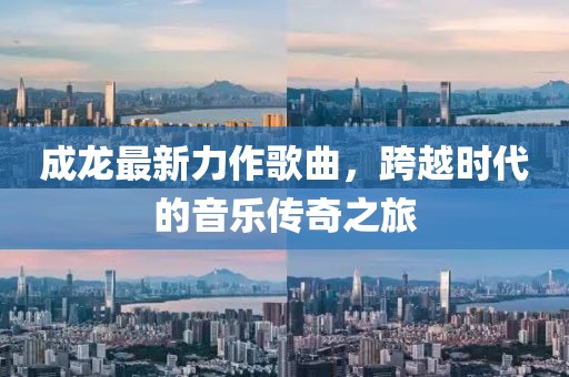 成龙最新力作歌曲，跨越时代的音乐传奇之旅