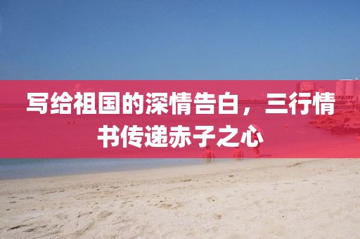 写给祖国的深情告白，三行情书传递赤子之心