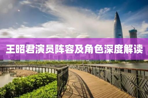王昭君演员阵容及角色深度解读