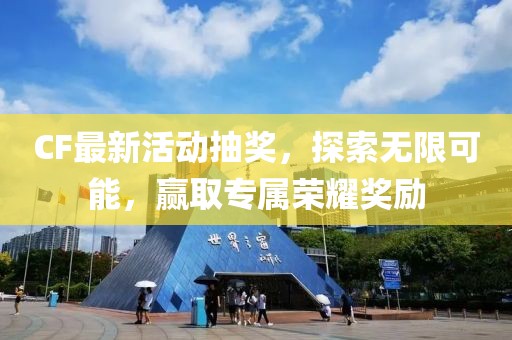 CF最新活动抽奖，探索无限可能，赢取专属荣耀奖励