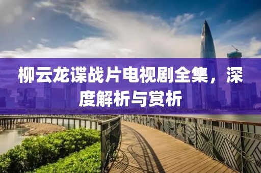 柳云龙谍战片电视剧全集，深度解析与赏析
