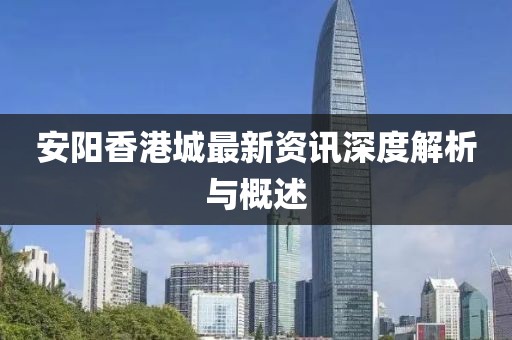 安阳香港城最新资讯深度解析与概述