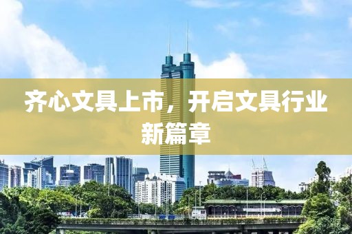 齐心文具上市，开启文具行业新篇章