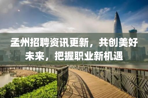 孟州招聘资讯更新，共创美好未来，把握职业新机遇